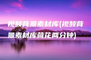 视频背景素材库(视频背景素材库荷花两分钟) | ae插件合集