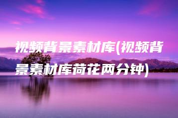 视频背景素材库(视频背景素材库荷花两分钟) | ae插件合集