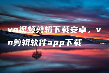 vn视频剪辑下载安卓，vn剪辑软件app下载 | ae插件合集