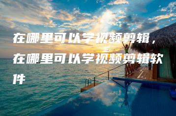 在哪里可以学视频剪辑，在哪里可以学视频剪辑软件 | ae插件合集