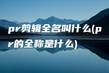 pr剪辑全名叫什么(pr的全称是什么) | ae插件合集
