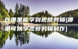 在哪里能学到视频剪辑(哪里可以学视频剪辑制作) | ae插件合集