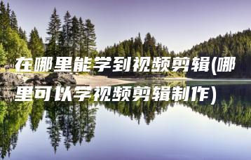 在哪里能学到视频剪辑(哪里可以学视频剪辑制作) | ae插件合集