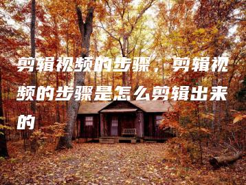 剪辑视频的步骤，剪辑视频的步骤是怎么剪辑出来的 | ae插件合集