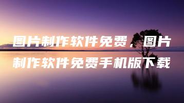 图片制作软件免费，图片制作软件免费手机版下载 | ae插件合集