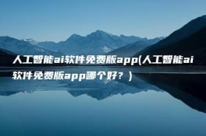 人工智能ai软件免费版app(人工智能ai软件免费版app哪个好？) | ae插件合集