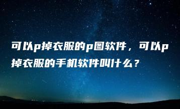 可以p掉衣服的p图软件，可以p掉衣服的手机软件叫什么？ | ae插件合集