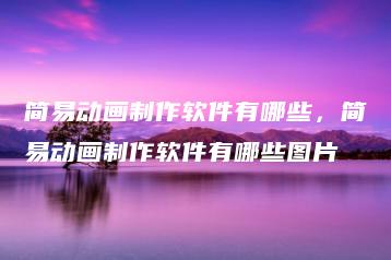 简易动画制作软件有哪些，简易动画制作软件有哪些图片 | ae插件合集