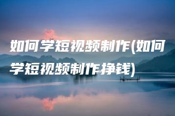 如何学短视频制作(如何学短视频制作挣钱) | ae插件合集