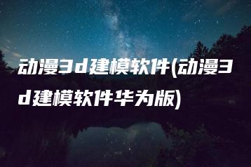 动漫3d建模软件(动漫3d建模软件华为版) | ae插件合集