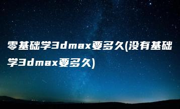 零基础学3dmax要多久(没有基础学3dmax要多久) | ae插件合集