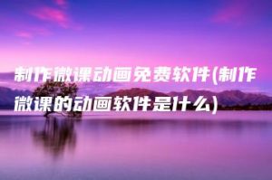 制作微课动画免费软件(制作微课的动画软件是什么) | ae插件合集