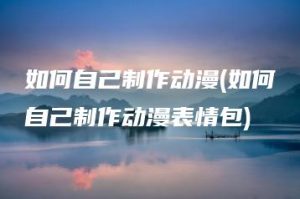 如何自己制作动漫(如何自己制作动漫表情包) | ae插件合集