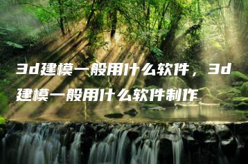 3d建模一般用什么软件，3d建模一般用什么软件制作 | ae插件合集