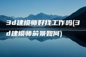 3d建模师好找工作吗(3d建模师前景如何) | ae插件合集