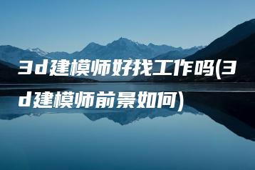 3d建模师好找工作吗(3d建模师前景如何) | ae插件合集