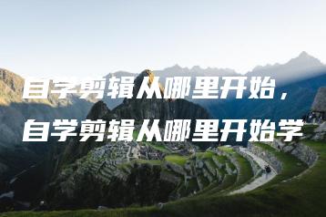 自学剪辑从哪里开始，自学剪辑从哪里开始学 | ae插件合集