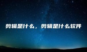 剪辑是什么，剪辑是什么软件 | ae插件合集