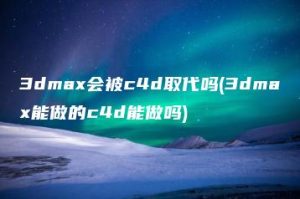 3dmax会被c4d取代吗(3dmax能做的c4d能做吗) | ae插件合集