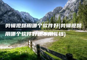 剪辑视频用哪个软件好(剪辑视频用哪个软件好还不用花钱) | ae插件合集
