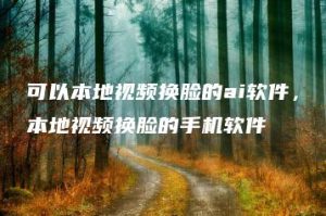 可以本地视频换脸的ai软件，本地视频换脸的手机软件 | ae插件合集