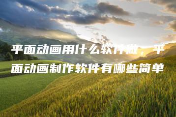平面动画用什么软件做，平面动画制作软件有哪些简单 | ae插件合集