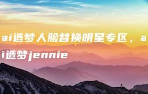 ai造梦人脸替换明星专区，ai造梦jennie | ae插件合集