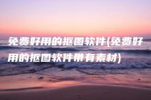 免费好用的抠图软件(免费好用的抠图软件带有素材) | ae插件合集