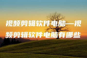 视频剪辑软件电脑—视频剪辑软件电脑有哪些 | ae插件合集