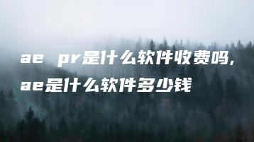 ae pr是什么软件收费吗,ae是什么软件多少钱 | ae插件合集