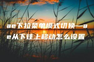 ae下拉菜单模式切换—ae从下往上移动怎么设置 | ae插件合集