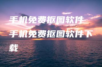 手机免费抠图软件 手机免费抠图软件下载 | ae插件合集