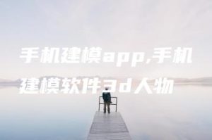 手机建模app,手机建模软件3d人物 | ae插件合集