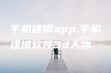 手机建模app,手机建模软件3d人物 | ae插件合集