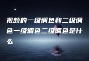 视频的一级调色和二级调色一级调色二级调色是什么 | ae插件合集