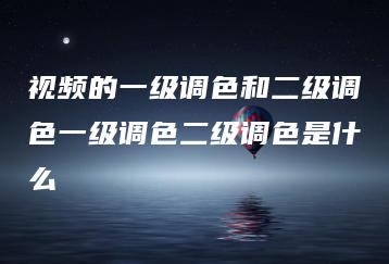 视频的一级调色和二级调色一级调色二级调色是什么 | ae插件合集