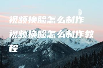 视频换脸怎么制作 视频换脸怎么制作教程 | ae插件合集