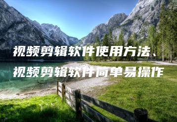 视频剪辑软件使用方法、视频剪辑软件简单易操作 | ae插件合集