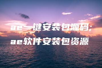 ae一键安装包源码;ae软件安装包资源 | ae插件合集