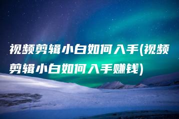 视频剪辑小白如何入手(视频剪辑小白如何入手赚钱) | ae插件合集