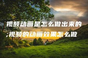 视频动画是怎么做出来的;视频的动画效果怎么做 | ae插件合集