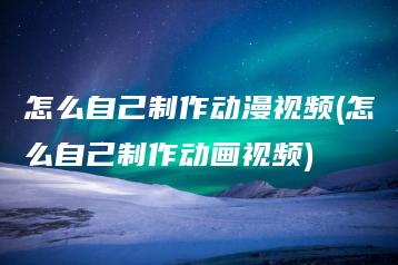 怎么自己制作动漫视频(怎么自己制作动画视频) | ae插件合集