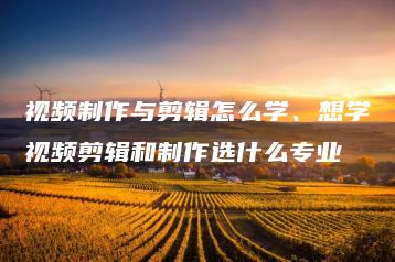 视频制作与剪辑怎么学、想学视频剪辑和制作选什么专业 | ae插件合集