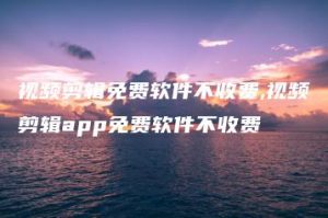 视频剪辑免费软件不收费,视频剪辑app免费软件不收费 | ae插件合集