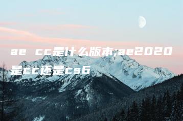 ae cc是什么版本;ae2020是cc还是cs6 | ae插件合集