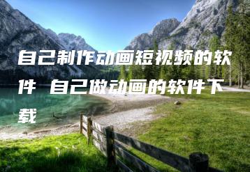 自己制作动画短视频的软件 自己做动画的软件下载 | ae插件合集