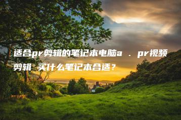 适合pr剪辑的笔记本电脑a . pr视频剪辑 买什么笔记本合适？ | ae插件合集