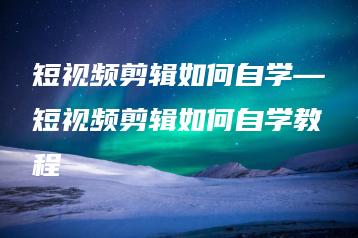 短视频剪辑如何自学—短视频剪辑如何自学教程 | ae插件合集