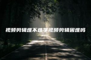 视频剪辑难不难学视频剪辑困难吗 | ae插件合集