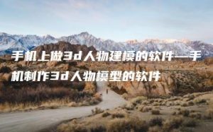 手机上做3d人物建模的软件—手机制作3d人物模型的软件 | ae插件合集